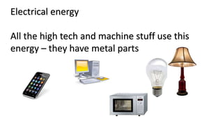 Electrical energy
All the high tech and machine stuff use this
energy – they have metal parts
 