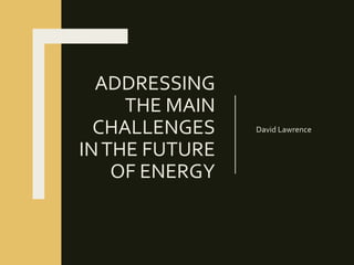 ADDRESSING
THE MAIN
CHALLENGES
INTHE FUTURE
OF ENERGY
David Lawrence
 