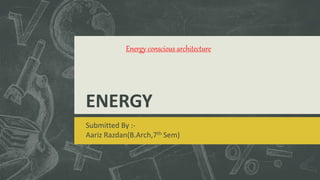 ENERGY
Submitted By :-
Aariz Razdan(B.Arch,7th Sem)
Energy conscious architecture
 