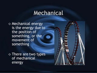 Mechanical Mechanical energy  is the energy due to the position of something, or the movement of something There are two types of mechanical energy 