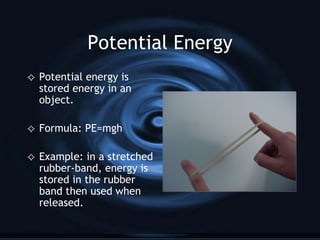 Potential Energy Potential energy is stored energy in an object. Formula: PE=mgh Example: in a stretched rubber-band, energy is stored in the rubber band then used when released. 