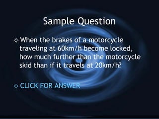 Sample Question When the brakes of a motorcycle traveling at 60km/h become locked, how much further than the motorcycle skid than if it travels at 20km/h? CLICK FOR ANSWER 
