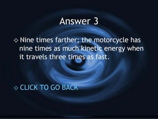 Answer 3 Nine times farther; the motorcycle has nine times as much kinetic energy when it travels three times as fast. CLICK TO GO BACK 