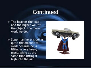Continued The heavier the load and the higher we lift the object, the more work we do. Superman here is doing quite the amount of work because he is lifting a very heavy mass, while at the same time lifting it high into the air. 