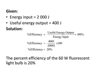 Given:
• Energy input = 2 000 J
• Useful energy output = 400 J
Solution:
The percent efficiency of the 60 W fluorescent
light bulb is 20%
 