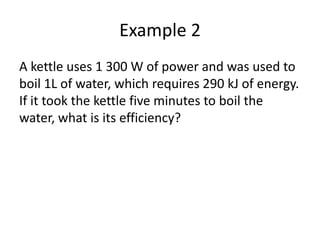 Example 2
A kettle uses 1 300 W of power and was used to
boil 1L of water, which requires 290 kJ of energy.
If it took the kettle five minutes to boil the
water, what is its efficiency?
 