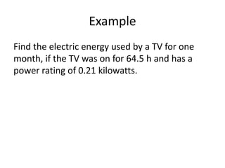 Example
Find the electric energy used by a TV for one
month, if the TV was on for 64.5 h and has a
power rating of 0.21 kilowatts.
 