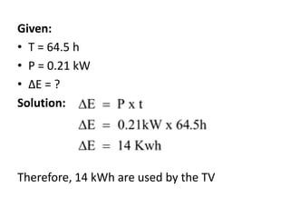 Given:
• T = 64.5 h
• P = 0.21 kW
• ΔE = ?
Solution:
Therefore, 14 kWh are used by the TV
 