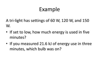 Example
A tri-light has settings of 60 W, 120 W, and 150
W.
• If set to low, how much energy is used in five
minutes?
• If you measured 21.6 kJ of energy use in three
minutes, which bulb was on?
 