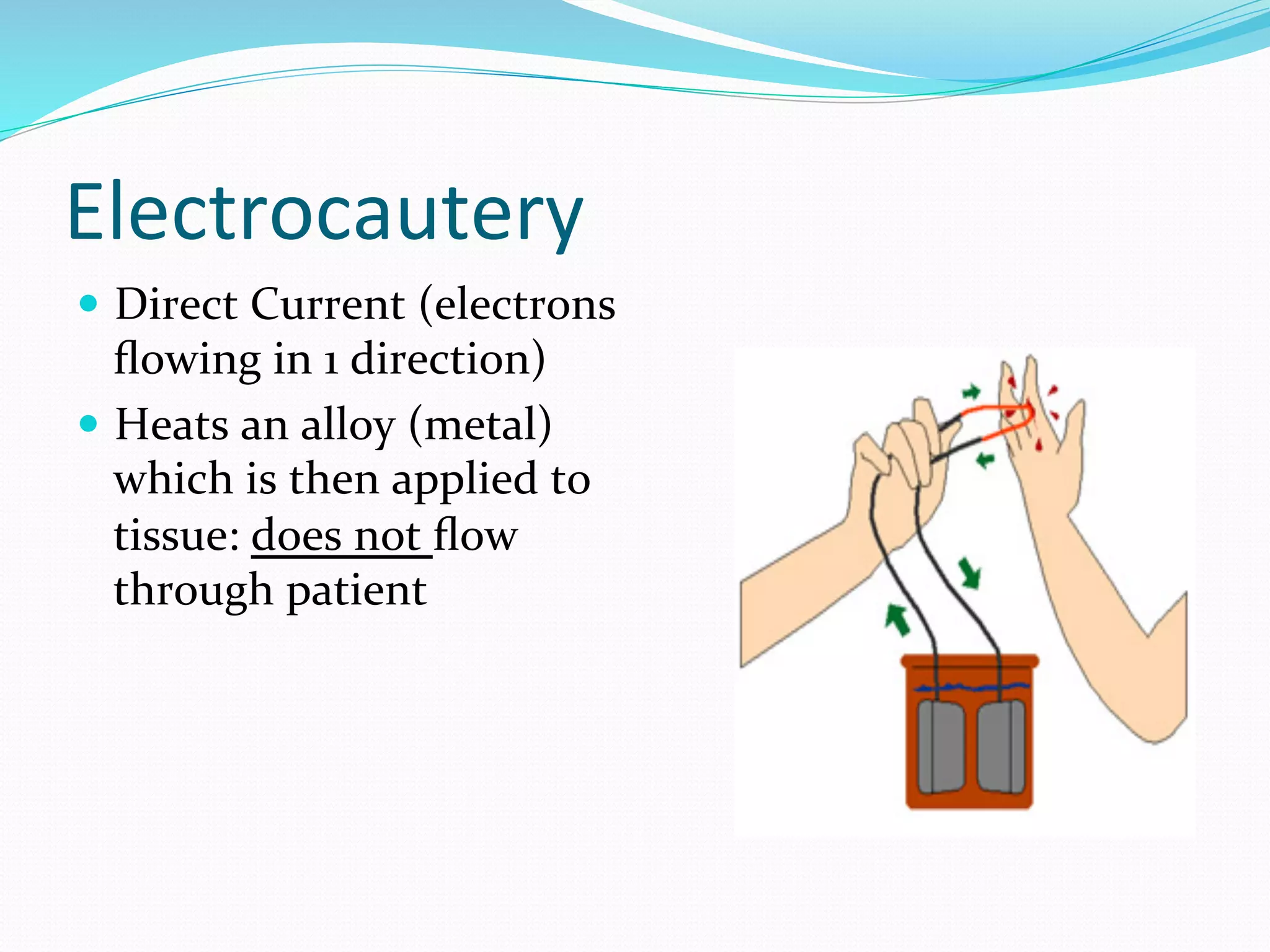 Electrocautery	
  
—  Direct	
  Current	
  (electrons	
  
ﬂowing	
  in	
  1	
  direction)	
  
—  Heats	
  an	
  alloy	
  (metal)	
  
which	
  is	
  then	
  applied	
  to	
  
tissue:	
  does	
  not	
  ﬂow	
  
through	
  patient	
  
 