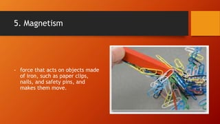 5. Magnetism
- force that acts on objects made
of iron, such as paper clips,
nails, and safety pins, and
makes them move.
 