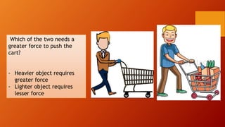 Which of the two needs a
greater force to push the
cart?
- Heavier object requires
greater force
- Lighter object requires
lesser force
 