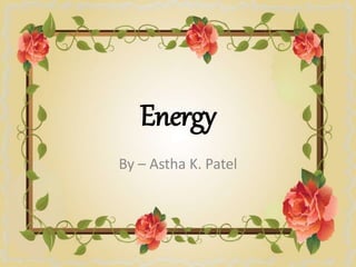 Energy
By – Astha K. Patel
 