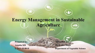 Energy Management in Sustainable
Agriculture
Presented by: Submitted to :
Anusha KR Dr. Kulbir Singh
L-2021-H-88-D Department of Vegetable Science
 
