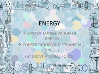 ENERGY
 LAW OF CONSERVATION OF
ENERGY
 CONSERVATION OF MECHANICAL
ENERGY
(BY GRAVITATIONAL FORCE)
 