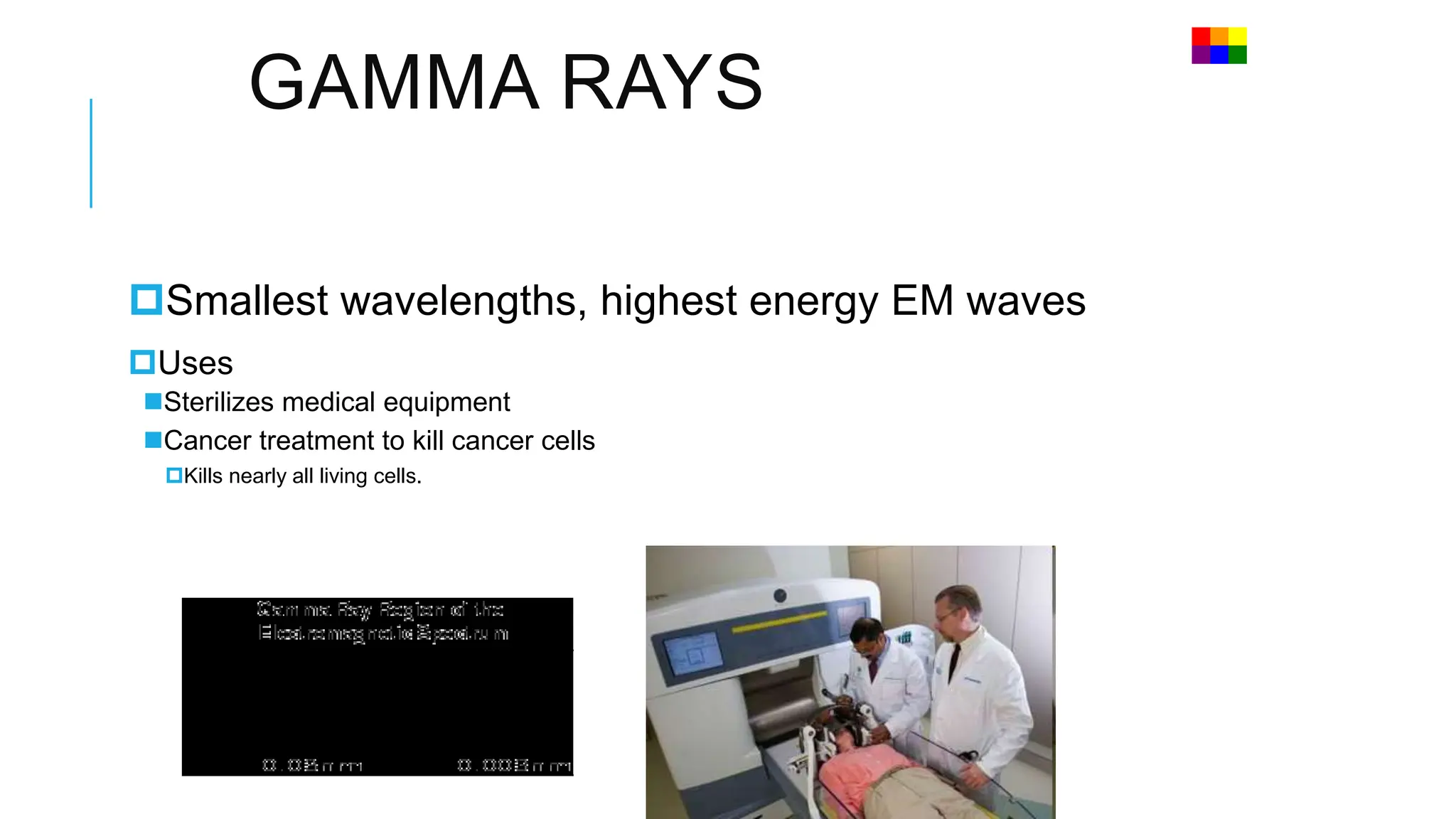 GAMMA RAYS
Smallest wavelengths, highest energy EM waves
Uses
Sterilizes medical equipment
Cancer treatment to kill cancer cells
Kills nearly all living cells.
 