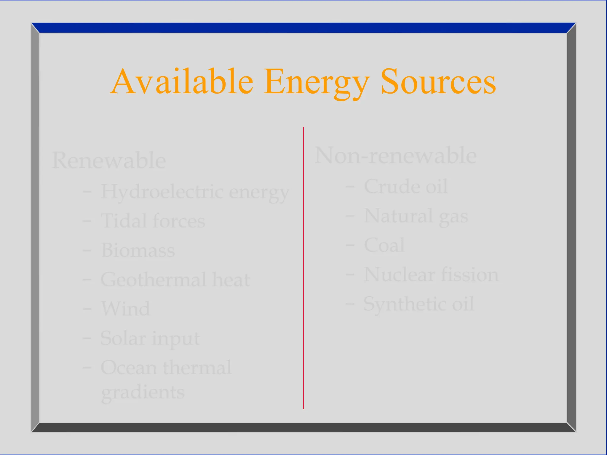 Available Energy Sources
Renewable
– Hydroelectric energy
– Tidal forces
– Biomass
– Geothermal heat
– Wind
– Solar input
– Ocean thermal
gradients
Non-renewable
– Crude oil
– Natural gas
– Coal
– Nuclear fission
– Synthetic oil
 