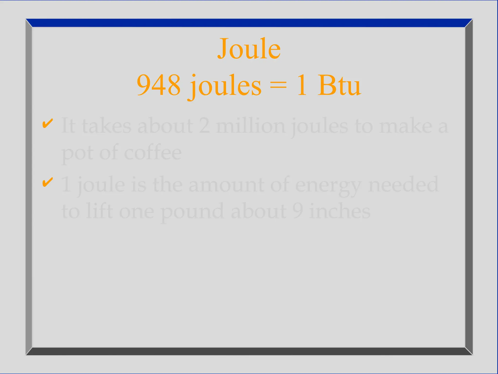 Joule
948 joules = 1 Btu
 It takes about 2 million joules to make a
pot of coffee
 1 joule is the amount of energy needed
to lift one pound about 9 inches
 