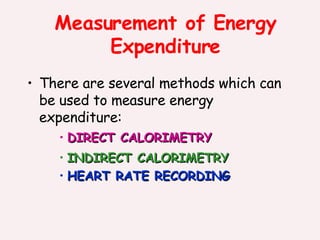 Measurement of Energy Expenditure There are several methods which can be used to measure energy expenditure: DIRECT CALORIMETRY INDIRECT CALORIMETRY HEART RATE RECORDING 