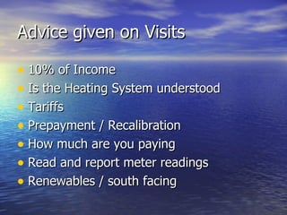 Advice given on Visits 10% of Income Is the Heating System understood Tariffs Prepayment / Recalibration How much are you paying Read and report meter readings Renewables / south facing