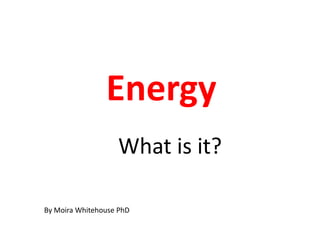 Energy
                   What is it?

By Moira Whitehouse PhD
 
