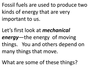 Fossil fuels are used to produce two
kinds of energy that are very
important to us.
Let’s first look at mechanical
energy—the energy of moving
things. You and others depend on
many things that move.
What are some of these things?
 