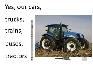 Yes, our cars,
trucks,
trains,
buses,
tractors
 