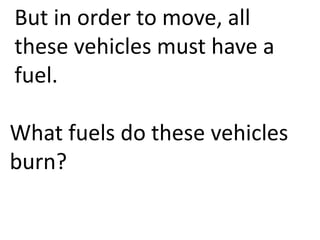But in order to move, all
these vehicles must have a
fuel.

What fuels do these vehicles
burn?
 