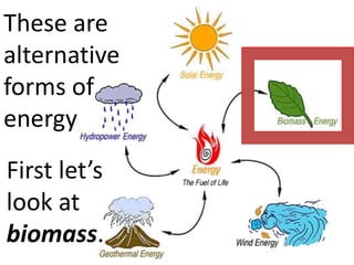 These are
alternative
forms of
energy
First let’s
look at
biomass.
 