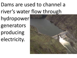 Dams are used to channel a
river’s water flow through
hydropower
generators
producing
electricity.
 