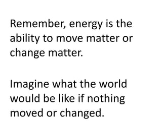 Remember, energy is the
ability to move matter or
change matter.

Imagine what the world
would be like if nothing
moved or changed.
 