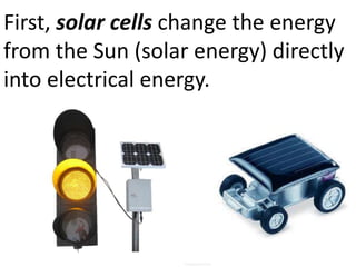 First, solar cells change the energy
from the Sun (solar energy) directly
into electrical energy.
 