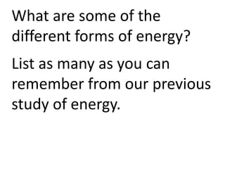 What are some of the
different forms of energy?
List as many as you can
remember from our previous
study of energy.
 