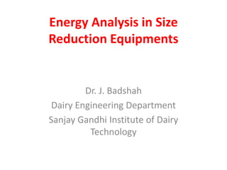 Energy Analysis in Size
Reduction Equipments
Dr. J. Badshah
Dairy Engineering Department
Sanjay Gandhi Institute of Dairy
Technology
 