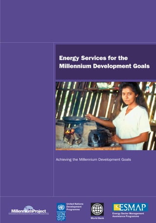 Energy Services for the
 Millennium Development Goals




Achieving the Millennium Development Goals




     United Nations
     Development
     Programme
                                   Energy Sector Management
                                   Assistance Programme
                      World Bank
 