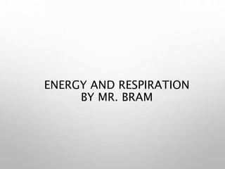 ENERGY AND RESPIRATION
BY MR. BRAM
 
