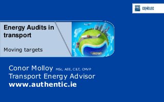 Education about Standardization

Energy Audits in
transport

Moving targets


 Conor Molloy MSc, AEE, CILT, CMVP
   • A dialogue with Advisor
 Transport Energy academia and industry
 www.authentic.ie
                   CEN-CENELEC
                   Management Centre
                   Avenue Marnix 17, 1000
 