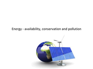 Energy - availability, conservation and pollution
 