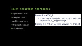 Power reduction Approaches
• Algorithmic Level
• Complier Level
• Architecture Level
• Organization Level
• Circuit Level
 