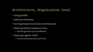 Architecture, Organization level
• Going parallel
• Add local memories
 For Organization level (micro Architecture)
• Reducing Vdd by using lower freq.
• Pipelining(cheap way of parallelism)
• Reducing register traffic
• Avoid unnecessary reads and writes
 