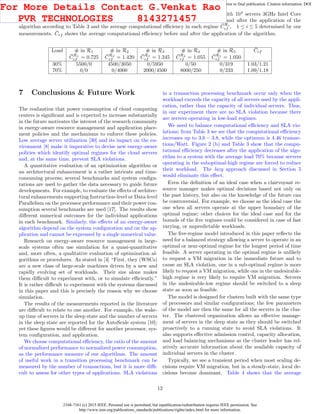 2168-7161 (c) 2015 IEEE. Personal use is permitted, but republication/redistribution requires IEEE permission. See
http://www.ieee.org/publications_standards/publications/rights/index.html for more information.
This article has been accepted for publication in a future issue of this journal, but has not been fully edited. Content may change prior to final publication. Citation information: DOI
10.1109/TCC.2015.2396059, IEEE Transactions on Cloud Computing
Table 5: The eﬀects of application scaling and load balancing algorithm on a system with 104
servers 3GHz Intel Core
i7. Shown are the number of servers in each one of the ﬁve operating regimes before and after the application of the
algorithm according to Table 3 and the average computational eﬃciency in each regime ¯CRi
ef , 1 ≤ i ≤ 5 determined by our
measurements. ¯Cef shows the average computational eﬃciency before and after the application of the algorithm.
Load # in R1 # in R2 # in R3 # in R4 # in R5
¯Cef
¯CR1
ef = 0.725 ¯CR2
ef = 1.420 ¯CR3
ef = 1.245 ¯CR4
ef = 1.055 ¯CR5
ef = 1.050
30% 5500/0 4500/3050 0/5950 0/50 0/319 1.03/1.21
70% 0/0 0/4000 2000/4500 8000/250 0/233 1.09/1.18
7 Conclusions & Future Work
The realization that power consumption of cloud computing
centers is signiﬁcant and is expected to increase substantially
in the future motivates the interest of the research community
in energy-aware resource management and application place-
ment policies and the mechanisms to enforce these policies.
Low average server utilization [30] and its impact on the en-
vironment [8] make it imperative to devise new energy-aware
policies which identify optimal regimes for the cloud servers
and, at the same time, prevent SLA violations.
A quantitative evaluation of an optimization algorithm or
an architectural enhancement is a rather intricate and time-
consuming process; several benchmarks and system conﬁgu-
rations are used to gather the data necessary to guide future
developments. For example, to evaluate the eﬀects of architec-
tural enhancements supporting Instruction-level or Data-level
Parallelism on the processor performance and their power con-
sumption several benchmarks are used [17]. The results show
diﬀerent numerical outcomes for the individual applications
in each benchmark. Similarly, the eﬀects of an energy-aware
algorithm depend on the system conﬁguration and on the ap-
plication and cannot be expressed by a single numerical value.
Research on energy-aware resource management in large-
scale systems often use simulation for a quasi-quantitative
and, more often, a qualitative evaluation of optimization al-
gorithms or procedures. As stated in [4] “First, they (WSCs)
are a new class of large-scale machines driven by a new and
rapidly evolving set of workloads. Their size alone makes
them diﬃcult to experiment with, or to simulate eﬃciently.”
It is rather diﬃcult to experiment with the systems discussed
in this paper and this is precisely the reason why we choose
simulation.
The results of the measurements reported in the literature
are diﬃcult to relate to one another. For example, the wake-
up time of servers in the sleep state and the number of servers
in the sleep state are reported for the AutoScale system [10];
yet these ﬁgures would be diﬀerent for another processor, sys-
tem conﬁguration, and application.
We choose computational eﬃciency, the ratio of the amount
of normalized performance to normalized power consumption,
as the performance measure of our algorithms. The amount
of useful work in a transition processing benchmark can be
measured by the number of transactions, but it is more diﬃ-
cult to assess for other types of applications. SLA violations
in a transaction processing benchmark occur only when the
workload exceeds the capacity of all servers used by the appli-
cation, rather than the capacity of individual servers. Thus,
in our experiment there are no SLA violation because there
are servers operating in low-load regimes.
We need to balance computational eﬃciency and SLA vio-
lations; from Table 3 we see that the computational eﬃciency
increases up to 3.6 − 3.8, while the optimum is 4.46 transac-
tions/Watt. Figure 2 (b) and Table 3 show that the compu-
tational eﬃciency decreases after the application of the algo-
rithm to a system with the average load 70% because servers
operating in the suboptimal-high regime are forced to reduce
their workload. The lazy approach discussed in Section 5
would eliminate this eﬀect.
Even the deﬁnition of an ideal case when a clairvoyant re-
source manager makes optimal decisions based not only on
the past history, but also on the knowledge of the future can
be controversial. For example, we choose as the ideal case the
one when all servers operate at the upper boundary of the
optimal regime; other choices for the ideal case and for the
bounds of the ﬁve regimes could be considered in case of fast
varying, or unpredictable workloads.
The ﬁve-regime model introduced in this paper reﬂects the
need for a balanced strategy allowing a server to operate in an
optimal or near-optimal regime for the longest period of time
feasible. A server operating in the optimal regime is unlikely
to request a VM migration in the immediate future and to
cause an SLA violation, one in a sub-optimal regime is more
likely to request a VM migration, while one in the undesirable-
high regime is very likely to require VM migration. Servers
in the undesirable-low regime should be switched to a sleep
state as soon as feasible.
The model is designed for clusters built with the same type
of processors and similar conﬁgurations; the few parameters
of the model are then the same for all the servers in the clus-
ter. The clustered organization allows an eﬀective manage-
ment of servers in the sleep state as they should be switched
proactively to a running state to avoid SLA violations. It
also supports eﬀective admission control, capacity allocation,
and load balancing mechanisms as the cluster leader has rel-
atively accurate information about the available capacity of
individual servers in the cluster.
Typically, we see a transient period when most scaling de-
cisions require VM migration, but in a steady-state, local de-
cisions become dominant. Table 4 shows that the average
12
For More Details Contact G.Venkat Rao
PVR TECHNOLOGIES 8143271457
 
