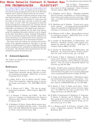 2168-7161 (c) 2015 IEEE. Personal use is permitted, but republication/redistribution requires IEEE permission. See
http://www.ieee.org/publications_standards/publications/rights/index.html for more information.
This article has been accepted for publication in a future issue of this journal, but has not been fully edited. Content may change prior to final publication. Citation information: DOI
10.1109/TCC.2015.2396059, IEEE Transactions on Cloud Computing
system load aﬀects the average ratio of in-cluster to local de-
cisions thus, the migration costs, increases from 0.33 to 0.55
for a cluster with 103
servers when the average system load
increases from 30% to 70%. As pointed out in [4] there is a
real need for energy benchmarks such as the one in [29] which
could be used to guide the design choices for new systems.
From the large number of questions posed by energy-aware
load balancing policies we restrict our analysis to the condi-
tions when a server should be switched to a sleep state and
the choice of the sleep state, and how to chose the target
server where to move a VM. The mechanisms for load bal-
ancing and application scaling policies are consistent with the
requirements discussed in Section 3, scalability, eﬀectiveness,
practicality, and consistency with global system objectives.
Though designed speciﬁcally for the IaaS cloud delivery
model, the algorithms discussed in Section 5 can be adapted
for the other cloud delivery models. Typically, PaaS applica-
tions run for extended periods of time and the smallest set of
servers operating at an optimal power level to guarantee the
required turnaround time can be determined accurately.
Our future work will evaluate the overhead and the limi-
tations of the algorithm proposed in this paper; it will also
include the implementation of a Server Application Manager
and the evaluation of the overhead for the algorithm proposed
in this paper. The algorithm will be incorporated in the self-
management policies introduced in [24].
8 Acknowledgments
The authors are grateful for the constructive comments of
anonymous reviewers.
References
[1] D. Ardagna, B. Panicucci, M. Trubian, and L. Zhang.
“Energy-aware autonomic resource allocation in multi-
tier virtualized environments.” IEEE Trans. on Services
Computing, 5(1):2–19, 2012.
[2] J. Baliga, R.W.A. Ayre, K. Hinton, and R.S. Tucker.
“Green cloud computing: balancing energy in process-
ing, storage, and transport.” Proc. IEEE, 99(1):149-167,
2011.
[3] L. A. Barroso and U. H¨ozle. “The case for energy-
proportional computing.” IEEE Computer, 40(12):33–
37, 2007.
[4] L. A. Barossso, J. Clidaras, and U.H¨ozle. The Data-
center as a Computer; an Introduction to the Design of
Warehouse-Scale Machines. (Second Edition). Morgan
& Claypool, 2013.
[5] A. Beloglazov, R. Buyya “Energy eﬃcient resource man-
agement in virtualized cloud data centers.” Proceedings
of the 2010 10th IEEE/ACM International Conference
on Cluster, Cloud and Grid Comp., 2010.
[6] A. Beloglazov, J. Abawajy, R. Buyya. “Energy-aware
resource allocation heuristics for eﬃcient management of
data centers for Cloud computing.” Future Generation
Computer Systems, 28(5):755-768, 2012.
[7] A. Beloglazov and R. Buyya. “Managing overloaded
hosts for dynamic consolidation on virtual machines in
cloud centers under quality of service constraints.” IEEE
Trans. on Parallel and Distributed Systems, 24(7):1366-
1379, 2013.
[8] M. Blackburn and A. Hawkins. “Unused server survey
results analysis.” www.thegreengrid.org/media/White
Papers/Unused%20Server%20Study WP 101910 v1.
ashx?lang=en (Accessed on December 6, 2013).
[9] M. Elhawary and Z. J. Haas. “Energy-eﬃcient protocol
for cooperative networks.” IEEE/ACM Trans. on Net-
working, 19(2):561–574, 2011.
[10] A. Gandhi, M. Harchol-Balter, R. Raghunathan, and
M.Kozuch. “AutoScale: dynamic, robust capacity man-
agement for multi-tier data centers.” ACM Trans. on
Computer Systems, 30(4):1–26, 2012.
[11] A. Gandhi, M. Harchol-Balter, R. Raghunathan, and
M.Kozuch. “Are sleep states eﬀective in data centers?”
Proc. Int. Conf. on Green Comp., pp. 1–10, 2012.
[12] D. Gmach, J. Rolia, L. Cherkasova, G. Belrose, T. Tu-
cricchi, and A. Kemper. “An integrated approach to re-
source pool management: policies, eﬃciency, and quality
metrics.” Proc. Int. Conf. on Dependable Systems and
Networks, pp. 326–335, 2008.
[13] Google. “Google’s green computing: eﬃciency at scale.”
http://static.googleusercontent.com/external content/
untrusted dlcp/www.google.com/en/us/green/pdfs/google
-green-computing.pdf (Accessed on August 29, 2013).
[14] V. Gupta and M. Harchol-Balter. “Self-adaptive admis-
sion control policies for resource-sharing systems.” Proc.
11th Int. Joint Conf. Measurement and Modeling Com-
puter Systems (SIGMETRICS’09), pp. 311–322, 2009.
[15] K. Hasebe, T. Niwa, A. Sugiki, and K. Kato. “Power-
saving in large-scale storage systems with data migra-
tion.” Proc IEEE 2nd Int. Conf. on Cloud Comp. Tech-
nology and Science, pp. 266–273, 2010.
[16] B. Heller, S. Seetharaman, P. Mahadevan, Y. Yiakoumis,
P. Sharma, S. Banerjee, and N. McKeown. “Elastic-
Tree: saving energy in data center networks.” Proc. 7th
USENIX Conf. on Networked Systems Design and Im-
plementation, pp. 17–17, 2011.
[17] J. L. Hennessy and D. A. Patterson. Computer Archi-
tecture; A Quantitative Approach, 5th Edition. Morgan
Kaufmann, 2012.
13
For More Details Contact G.Venkat Rao
PVR TECHNOLOGIES 8143271457
 