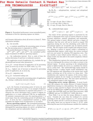2168-7161 (c) 2015 IEEE. Personal use is permitted, but republication/redistribution requires IEEE permission. See
http://www.ieee.org/publications_standards/publications/rights/index.html for more information.
This article has been accepted for publication in a future issue of this journal, but has not been fully edited. Content may change prior to final publication. Citation information: DOI
10.1109/TCC.2015.2396059, IEEE Transactions on Cloud Computing
Normalized
performance
Normalized
power
(3) Optimal
1
1
(2) Suboptimal-low
(5) Undesirable-high
(4) Suboptimal-high
αk
opt,h
αk
opt,l
αk
sopt,l
αk
sopt,h
βk
sopt,l
βk
opt,h
βk
opt,l
βk
sopt,h
βk
0
(1) Undesirable-low
βk
αk
Figure 1: Normalized performance versus normalized power;
boundaries of the ﬁve operating regimes are shown.
and dynamic information about all servers in cluster C. Static
information includes:
Sk - the serverId;
γk - a constant quantifying the processing power of server
Sk; the processing power is expressed in vCPUs.
The model illustrated in Figure 1 uses several parameters:
αsopt,l
k αopt,l
k , αopt,h
k , and αsopt,h
k , the normalized perfor-
mance boundaries of diﬀerent operating regimes.
τk - the reallocation interval. Ever τk units of time the
system determines if and how to reallocate resources.
The application record of application Ai,k includes the ap-
plicationId and several other parameters:
(1) ai,k(t) - current demand of application Ai for processing
power on server Sk at time t in vCPU units, e.g., 0.4.
(2) λi,k - highest rate of increase in demand for processing
power of application Ai on server Sk.
(3) pi,k(t) - migration cost.
(4) qi,k(t) - horizontal scaling cost.
The increase in demand for processing power of application
Ai,k during a reallocation interval is limited
ai,k(t + τk) ≤ ai,k(t) + λi,kτk. (1)
ak(t), the fraction of processing power of server Sk used
by all active applications at time t is an example of dynamic
information. This information is reported with period τi
, or
whenever the server determines that it needs to migrate an
application or to create additional VMs for an application.
To minimize communication costs, the reporting period τi
is
much larger than the rescheduling period of individual clus-
ters. A server Sk has a computational constant γk which
quantiﬁes the highest level of performance it can deliver.
Server operating regimes. The normalized performance
of server Sk depends on the power level, αk(t) = fk[βk(t)]. We
distinguish ﬁve operating regimes of a server, an optimal one,
two suboptimal, and two undesirable, Figure 1:
R1 - undesirable-low regime
β0
k ≤ βk(t) ≤ βsopt,l
k and 0 ≤ ak(t) ≤ αsopt,l
k . (2)
R2, R3, R4, - suboptimal-low, optimal, and suboptimal
high regimes
βr1,llim
≤ βk ≤ βr2,hlim
and αr1,llim
≤ αk ≤ αr2,hlim
(3)
with:
R2: r1=sopt, r2=opt, llim=l, hlim=1
R3: r1=r2=opt, llim=l, hlim=h
R4: r1=opt, r2=sopt, llim=h, hlim=h
R5 - undesirable-high regime
βsopt,h
k ≤ βk(t) ≤ 1 and αsopt,h
k ≤ ak(t) ≤ 1. (4)
Our choice of ﬁve operating regimes is motivated by the
desire to distinguish three types of system behavior in terms
of power utilization: optimal, suboptimal, and undesirable.
The optimal regime is power eﬃcient and gives a degree of
conﬁdence that the sever will not be forced to request VM
migrations during the next few scheduling cycles while the
sub-optimal regimes are acceptable only for limited periods
of time. The ﬁve-regime model coupled with delayed actions,
e.g., allowing a system to operate within a suboptimal or
undesirable-high regimes, could reduce the system overhead
and even save power by reducing VM migration costs. One
can consider a more reﬁned system behavior, e.g., a seven-
regime model, but this adds to the model complexity without
clear beneﬁts.
This classiﬁcation captures the current system load and al-
lows us to distinguish the actions to be taken to return to the
optimal regime. A system operating in the suboptimal-low
regime is lightly loaded; the server is a candidate for switch-
ing to a sleep state. The undesirable-high regime should be
avoided because a scaling request would immediately trig-
ger VM migration and, depending on the system load, would
require activating one of the servers in a sleep state. This
classiﬁcation also captures the urgency of the actions taken;
suboptimal regimes do not require an immediate attention,
while the undesirable-low does. The time spent operating in
each suboptimal regime is also important.
Measuring server energy eﬃciency. A recent bench-
mark [29] compares the energy eﬃciency of typical business
applications running on a Java platform. For example, Table
1 based on data reported in Figure 5.3 of [4] shows the re-
sults for the SPECpower ssj2008 benchmark for a server with
a single chip 2.83 GHz quad core Intel Xeon processor, 4GB
of DRAM, and one 7.2 k RPM 3.5” SATA disk drive.
From Table 1 we see that the energy eﬃciency is nearly-
linear. Consider the case when the workload of n servers
operating in the R1 regime migrates to nopt
servers already
in the R3 regime and the n servers are forced to a sleep state.
The energy saved over an interval of time T, Es
(T), while
delivering the same level of performance satisﬁes the condition
Es
(T) ≥ n×β0 ×T −n×(¯p+ ¯s)−nopt
×(βopt,h
−βopt,l
), (5)
5
For More Details Contact G.Venkat Rao
PVR TECHNOLOGIES 8143271457
 