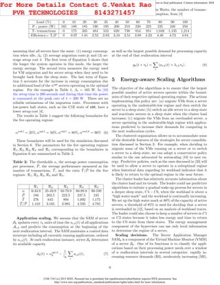2168-7161 (c) 2015 IEEE. Personal use is permitted, but republication/redistribution requires IEEE permission. See
http://www.ieee.org/publications_standards/publications/rights/index.html for more information.
This article has been accepted for publication in a future issue of this journal, but has not been fully edited. Content may change prior to final publication. Citation information: DOI
10.1109/TCC.2015.2396059, IEEE Transactions on Cloud Computing
Table 1: The average workload as a percentage of the maximal workload, the power used in Watts, the number of transac-
tions, and the computational eﬃciency, the ratio of transactions to the average power consumption, from [4]
Load (%) 0 10 20 30 35 40 50 60 70 80 90 100
P - power (W) 165 180 185 190 195 200 210 220 225 235 240 250
T- transactions 0 175 335 484 552 620 738 854 951 1,049 1,135 1,214
Eﬃciency= T/P 0 0.97 1.81 2.55 2.83 3.10 3.51 3.88 4.23 4.46 4.73 4.84
assuming that all servers have the same: (1) energy consump-
tion when idle, β0; (2) average migration costs ¯p; and (3) av-
erage setup cost ¯s. The ﬁrst term of Equation 5 shows that
the longer the system operates in this mode, the larger the
energy savings. The second term measures the energy used
for VM migration and for server setup when they need to be
brought back from the sleep state. The last term of Equa-
tion 5 accounts for the increase in energy consumption due
to additional load of the nopt
servers operating in the optimal
regime. For the example in Table 1, β0 = 165 W. In [10]
the setup time is 260 seconds and during that time the power
is consumed at the peak rate of ¯s = 200 W. There are no
reliable estimations of the migration costs. Processors with
low-power halt states, such as the C1E state of x86, have a
lower setup cost [4].
The results in Table 1 suggest the following boundaries for
the ﬁve operating regions:
αsub,l
= 35%, αopt,l
= 50%, αsub,l
= 80%, αund,h
= 90% (6)
These boundaries will be used for the simulation discussed
in Section 6. The parameters for the ﬁve operating regimes
R1, R2, R3, R4 and R5 corresponding to the boundaries in
Equation 6 are summarized in Table 2.
Table 2: The thresholds α, the average power consumption
per processor, ¯P, the average performance measured as the
number of transactions, ¯T, and the ratio ¯T/ ¯P for the ﬁve
regimes: R1, R2, R3, R4 and R5.
R1 R2 R3 R4 R5
α 0-34.9 35-49.9 50-79.9 80-89.9 90-100
¯P 180 202.5 222.5 237.5 245
¯T 276 645 894 1,092 1,175
¯T/ ¯P 1.410 3.165 3.985 4.595 4.785
Application scaling. We assume that the SAM of server
Sk updates every τk units of time the ai,k(t) of all applications
Ai,k and predicts the consumption at the beginning of the
next reallocation interval. The SAM maintains a control data
structure including all currently running applications, ordered
by ai,k(t). At each reallocation instance, server Sk determines
its available capacity
dk(t) = αopt,h
k −
1
γk i
ai,k(t), (7)
as well as the largest possible demand for processing capacity
at the end of that reallocation interval
gk(t + τk) =
i
(ai,k(t) + λi,kτk) . (8)
5 Energy-aware Scaling Algorithms
The objective of the algorithms is to ensure that the largest
possible number of active servers operate within the bound-
aries of their respective optimal operating regime. The actions
implementing this policy are: (a) migrate VMs from a server
operating in the undesirable-low regime and then switch the
server to a sleep state; (b) switch an idle server to a sleep state
and reactivate servers in a sleep state when the cluster load
increases; (c) migrate the VMs from an overloaded server, a
server operating in the undesirable-high regime with applica-
tions predicted to increase their demands for computing in
the next reallocation cycles.
The clustered organization allows us to accommodate some
of the desirable features of the strategies for server consolida-
tion discussed in Section 3. For example, when deciding to
migrate some of the VMs running on a server or to switch
a server to a sleep state, we can adopt a conservative policy
similar to the one advocated by autoscaling [10] to save en-
ergy. Predictive policies, such as the ones discussed in [33] will
be used to allow a server to operate in a suboptimal regime
when historical data regarding its workload indicates that it
is likely to return to the optimal regime in the near future.
The cluster leader has relatively accurate information about
the cluster load and its trends. The leader could use predictive
algorithms to initiate a gradual wake-up process for servers in
a deeper sleep state, C4 − C6, when the workload is above a
“high water mark” and the workload is continually increasing.
We set up the high water mark at 80% of the capacity of active
servers; a threshold of 85% is used for deciding that a server
is overloaded in [12], based on an analysis of workload traces.
The leader could also choose to keep a number of servers in C1
or C2 states because it takes less energy and time to return
to the C0 state from these states. The energy management
component of the hypervisor can use only local information
to determine the regime of a server.
Scaling decisions. The Server Application Manager
SAMk is a component of the Virtual Machine Monitor (VMM)
of a server Sk. One of its functions is to classify the appli-
cations based on their processing power needs over a window
of w reallocation intervals in several categories: rapidly in-
creasing resource demands (RI), moderately increasing (MI),
6
For More Details Contact G.Venkat Rao
PVR TECHNOLOGIES 8143271457
 