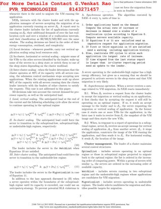 2168-7161 (c) 2015 IEEE. Personal use is permitted, but republication/redistribution requires IEEE permission. See
http://www.ieee.org/publications_standards/publications/rights/index.html for more information.
This article has been accepted for publication in a future issue of this journal, but has not been fully edited. Content may change prior to final publication. Citation information: DOI
10.1109/TCC.2015.2396059, IEEE Transactions on Cloud Computing
stationary (S), moderately decreasing (MD), and rapidly de-
creasing (RD). This information is passed to the cloud leader
whenever there is the need to migrate the VM running the
application.
SAMk interacts with the cluster leader and with the ap-
plication managers of servers accepting the migration of an
application currently running on server Sk. A report sent to
the cluster leader includes the list of applications currently
running on Sk, their additional demands of over the last real-
location cycle and over a window of w reallocation intervals,
and their classiﬁcation as RI/MI/S/MD/RD over the same
window. The scaling decisions are listed in the order of their
energy consumption, overhead, and complexity:
(1) Local decision - whenever possible, carry out vertical ap-
plication scaling using local resources only.
(2) In-cluster, horizontal or vertical scaling - migrate some of
the VMs to the other servers identiﬁed by the leader; wake-up
some of the servers in a sleep state or switch them to one of
the sleep states depending on the cluster workload.
(3) Inter-cluster scaling - when the leader determines that the
cluster operates at 80% of its capacity with all servers run-
ning, the admission control mechanism stops accepting new
applications. When the existing applications scale up above
90% of the capacity with all servers running then the cluster
leader interacts with the leaders of other clusters to satisfy
the requests. This case is not addressed in this paper.
All decisions take into account the current demand for pro-
cessor capacity, as well as the anticipated load.
I. Local, vertical scaling. The anticipated load at the end of
the current and the following scheduling cycle allow the server
to continue operating in the optimal regime
gk(t+τk) ≤ γkaopt,h
k & γkaopt,l
k ≤ gk(t+2τk) ≤ γkaopt,h
k . (9)
II. In-cluster scaling. The anticipated load could force the
server to transition to the suboptimal-low, suboptimal-high,
or undesirable-high regimes, respectively:
gk(t + τk) ≤ γkαopt,h
k & γkαsopt,l
k ≤ gk(t + 2τk) ≤ γkαopt,l
k
gk(t + τk) ≤ γkαopt,h
k & γkαopt,h
k ≤ gk(t + 2τk) ≤ γkαsopt,h
k
gk(t + τk) ≤ γkαopt,h
k & gk(t + 2τk) > γkαsopt,h
k .
(10)
The leader includes the server in the WatchList when
Equations 10 are satisﬁed.
III. Inter-cluster scaling. The anticipated load could force the
server to transition to the undesirable-low regime.
gk(t + τk) ≤ γkαopt,h
k & gk(t + 2τk) ≤ γkαsopt,l
k . (11)
The leader includes the server in the MigrationList in case
of Equation 11.
In addition to the lazy approach discussed in (II) when
a server operates within the boundaries of the suboptimal-
high regime until its capacity is exceeded, one could use an
anticipatory strategy. To prevent potential SLA violations in
the immediate future, in this case we force the migration from
the suboptimal-high region as soon as feasible.
A. Synchronous operation. The algorithm executed by
SAM−k every τk units of time is:
1. Order applications based on the demand.
Compute the actual rate of increase or
decrease in demand over a window of w
reallocation cycles according to Equation 6.
Compute servers available capacity.
2. If Equations 9 or 11 are satisfied send an
imperative request for application migration.
3. If first or third equations in 10 are satisfied
send a warning including application history.
4. Else, reallocate CPU cycles to allow each
application its largest rate of increase.
If time elapsed from the last status report
is larger than in-cluster reporting period
send an update to the leader.
A server operating in the undesirable-high regime has a high
energy eﬃciency, but gives us a warning that we should be
prepared to activate servers in the sleep states and that VM
migration is very likely.
B. Asynchronous operation. When a server receives a mes-
sage related to VM migration, its SAM reacts immediately:
B.1. When Sk receives a request from the cluster leader
to accept the migration or vertical scaling on an application,
it ﬁrst checks that by accepting the request it will still be
operating on an optimal regime. If so, it sends an accept
message to the leader and to Sv, the server requesting the
migration or vertical scaling of application. In the former
case it starts one or more VMs for the application; in the
later case it waits to receive from Sv the snapshot of the VM
image and then starts the new VMs.
B.2. When, in response to a report of operation in a subop-
timal regime, server Sk receives an accept message for vertical
scaling of application Ai,k from another server, Sv, it stops
the application, constructs the image of the VM running the
application, and then sends it to Sv. For horizontal scaling,
it sends Sv the location of the image.
Cluster management. The leader of a cluster maintains
several control structures:
OptimalList - includes servers operating in an optimal
regime or those in suboptimal regime projected to migrate
back to the optimal regime; the list is ordered in the increas-
ing order of computing power. Within a group of servers with
similar γk, the servers are ordered in the increasing order of
available capacity.
WatchList - includes servers running in two suboptimal
regime and the undesirable-high regimes whose applications
are candidates for VM migration.
MigrationList - includes servers operating in undesirable
regimes. The leader selects candidates for migration and iden-
tiﬁes possible targets for migration.
7
For More Details Contact G.Venkat Rao
PVR TECHNOLOGIES 8143271457
 