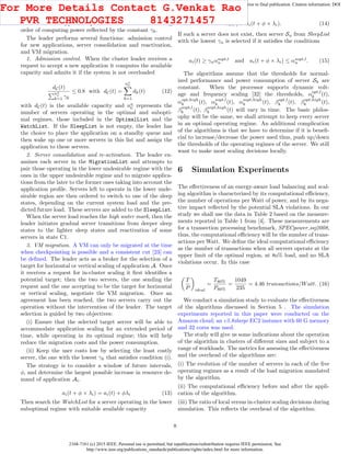 2168-7161 (c) 2015 IEEE. Personal use is permitted, but republication/redistribution requires IEEE permission. See
http://www.ieee.org/publications_standards/publications/rights/index.html for more information.
This article has been accepted for publication in a future issue of this journal, but has not been fully edited. Content may change prior to final publication. Citation information: DOI
10.1109/TCC.2015.2396059, IEEE Transactions on Cloud Computing
SleepList - includes servers in one of the sleep states; the list
is ordered on the type of sleep state and then in the increasing
order of computing power reﬂected by the constant γk.
The leader performs several functions: admission control
for new applications, server consolidation and reactivation,
and VM migration.
1. Admission control. When the cluster leader receives a
request to accept a new application it computes the available
capacity and admits it if the system is not overloaded
dC(t)
na
C
k=1 γk
≤ 0.8 with dC(t) =
na
C
k=1
dk(t) (12)
with dC(t) is the available capacity and na
C represents the
number of servers operating in the optimal and subopti-
mal regimes, those included in the OptimalList and the
WatchList. If the SleepList is not empty, the leader has
the choice to place the application on a standby queue and
then wake up one or more servers in this list and assign the
application to these servers.
2. Server consolidation and re-activation. The leader ex-
amines each server in the MigrationList and attempts to
pair those operating in the lower undesirable regime with the
ones in the upper undesirable regime and to migrate applica-
tions from the later to the former ones taking into account the
application proﬁle. Servers left to operate in the lower unde-
sirable region are then ordered to switch to one of the sleep
states, depending on the current system load and the pre-
dicted future load. These servers are added to the SleepList.
When the server load reaches the high water mark, then the
leader initiates gradual server transitions from deeper sleep
states to the lighter sleep states and reactivation of some
servers in state C1.
3. VM migration. A VM can only be migrated at the time
when checkpointing is possible and a consistent cut [23] can
be deﬁned. The leader acts as a broker for the selection of a
target for horizontal or vertical scaling of application A. Once
it receives a request for in-cluster scaling it ﬁrst identiﬁes a
potential target; then the two servers, the one sending the
request and the one accepting to be the target for horizontal
or vertical scaling, negotiate the VM migration. Once an
agreement has been reached, the two servers carry out the
operation without the intervention of the leader. The target
selection is guided by two objectives:
(i) Ensure that the selected target server will be able to
accommodate application scaling for an extended period of
time, while operating in its optimal regime; this will help
reduce the migration costs and the power consumption.
(ii) Keep the user costs low by selecting the least costly
server, the one with the lowest γk that satisﬁes condition (i).
The strategy is to consider a window of future intervals,
φ, and determine the largest possible increase in resource de-
mand of application Ai.
ai(t + φ × λi) = ai(t) + φλi (13)
Then search the WatchList for a server operating in the lower
suboptimal regime with suitable available capacity
dv(t) > ai(t + φ × λi). (14)
If such a server does not exist, then server Su from SleepList
with the lowest γu is selected if it satisﬁes the conditions
ai(t) ≥ γuαsopt,l
u and ai(t + φ × λi) ≤ αsopt,l
u . (15)
The algorithms assume that the thresholds for normal-
ized performance and power consumption of server Sk are
constant. When the processor supports dynamic volt-
age and frequency scaling [32] the thresholds, αopt,l
k (t),
αopt,high
k (t), αsopt,l
k (t), αsopt,high
k (t), βopt,l
k (t), βopt,high
k (t),
βsopt,l
k (t), βsopt,high
k (t) will vary in time. The basic philos-
ophy will be the same, we shall attempt to keep every server
in an optimal operating regime. An additional complication
of the algorithms is that we have to determine if it is beneﬁ-
cial to increase/decrease the power used thus, push up/down
the thresholds of the operating regimes of the server. We still
want to make most scaling decisions locally.
6 Simulation Experiments
The eﬀectiveness of an energy-aware load balancing and scal-
ing algorithm is characterized by its computational eﬃciency,
the number of operations per Watt of power, and by its nega-
tive impact reﬂected by the potential SLA violations. In our
study we shall use the data in Table 2 based on the measure-
ments reported in Table 1 from [4]. These measurements are
for a transection processing benchmark, SPECpower ssj2008,
thus, the computational eﬃciency will be the number of trans-
actions per Watt. We deﬁne the ideal computational eﬃciency
as the number of transactions when all servers operate at the
upper limit of the optimal region, at 8o% load, and no SLA
violations occur. In this case
T
P ideal
=
T80%
P80%
=
1049
235
= 4.46 transactions/Watt. (16)
We conduct a simulation study to evaluate the eﬀectiveness
of the algorithms discussed in Section 5 . The simulation
experiments reported in this paper were conducted on the
Amazon cloud; an c3.8xlarge EC2 instance with 60 G memory
and 32 cores was used.
The study will give us some indications about the operation
of the algorithm in clusters of diﬀerent sizes and subject to a
range of workloads. The metrics for assessing the eﬀectiveness
and the overhead of the algorithms are:
(i) The evolution of the number of servers in each of the ﬁve
operating regimes as a result of the load migration mandated
by the algorithm.
(ii) The computational eﬃciency before and after the appli-
cation of the algorithm.
(iii) The ratio of local versus in-cluster scaling decisions during
simulation. This reﬂects the overhead of the algorithm.
8
For More Details Contact G.Venkat Rao
PVR TECHNOLOGIES 8143271457
 