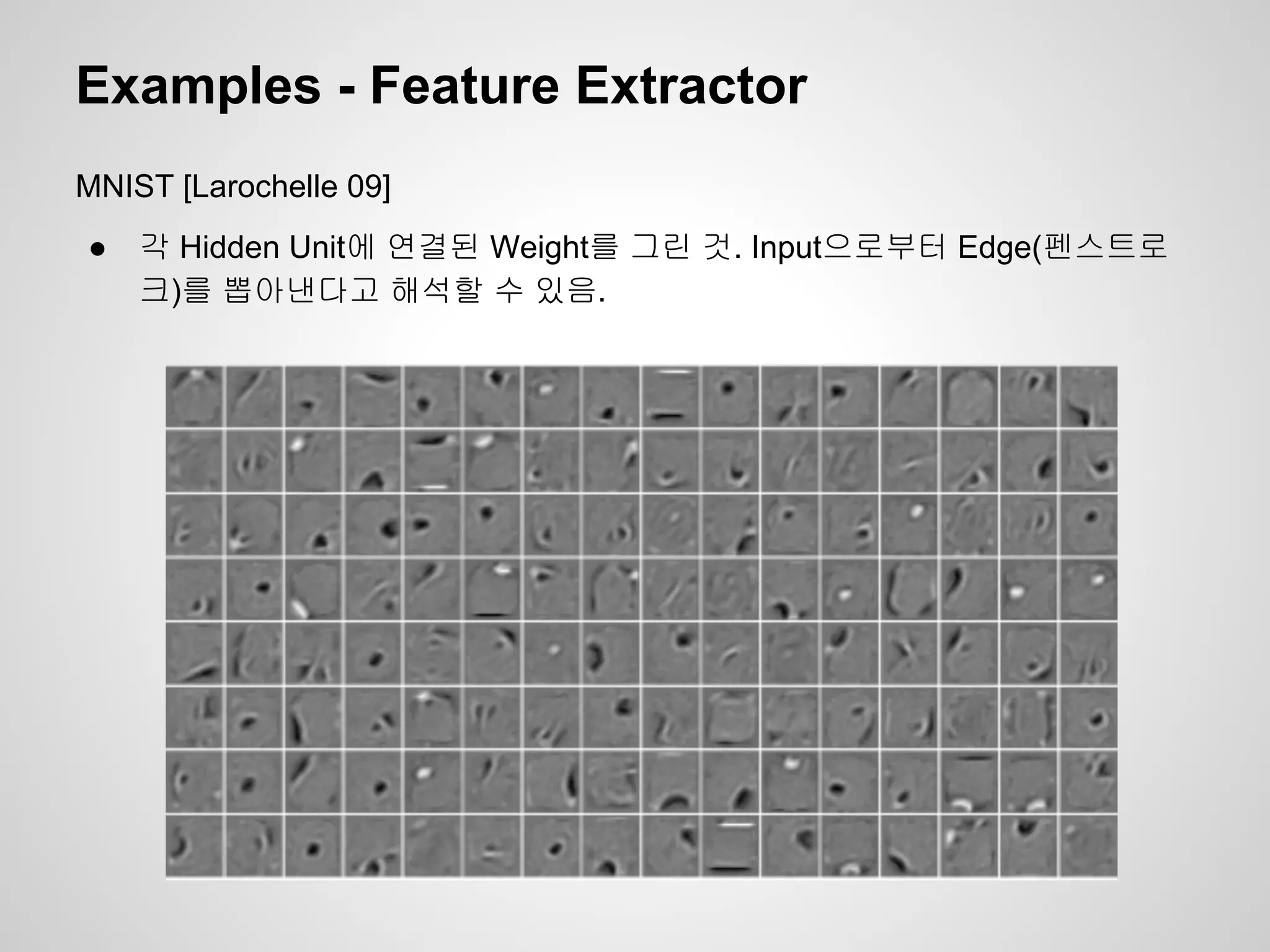 Examples - Feature Extractor 
MNIST [Larochelle 09] 
● 각 Hidden Unit에 연결된 Weight를 그린 것. Input으로부터 Edge(펜스트로 
크)를 뽑아낸다고 해석할 수 있음. 
 