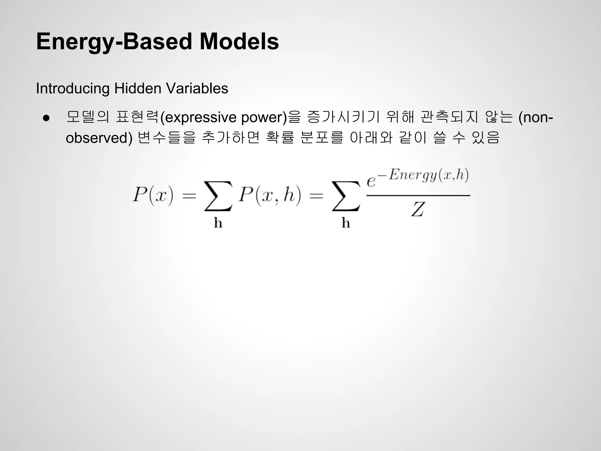 Energy-Based Models 
Introducing Hidden Variables 
● 모델의 표현력(expressive power)을 증가시키기 위해 관측되지 않는 (non-observed) 
변수들을 추가하면 확률 분포를 아래와 같이 쓸 수 있음 
 
