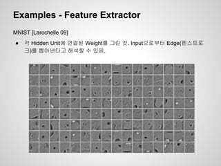 Examples - Feature Extractor 
MNIST [Larochelle 09] 
● 각 Hidden Unit에 연결된 Weight를 그린 것. Input으로부터 Edge(펜스트로 
크)를 뽑아낸다고 해석할 수 있음. 
 