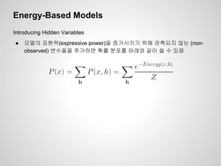 Energy-Based Models 
Introducing Hidden Variables 
● 모델의 표현력(expressive power)을 증가시키기 위해 관측되지 않는 (non-observed) 
변수들을 추가하면 확률 분포를 아래와 같이 쓸 수 있음 
 